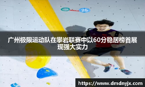 广州极限运动队在攀岩联赛中以60分稳居榜首展现强大实力
